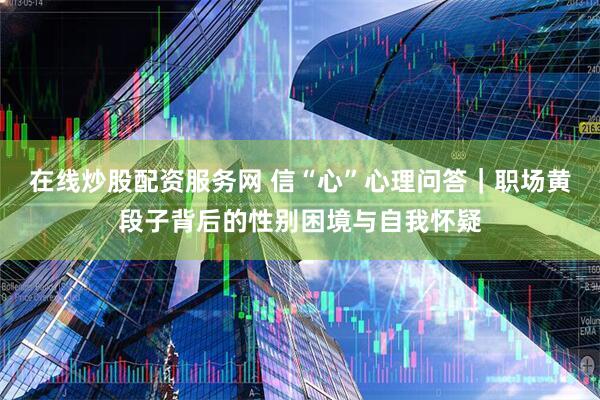 在线炒股配资服务网 信“心”心理问答｜职场黄段子背后的性别困境与自我怀疑