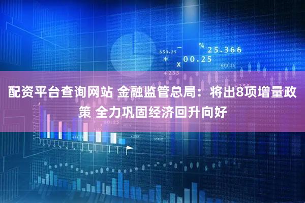 配资平台查询网站 金融监管总局：将出8项增量政策 全力巩固经济回升向好
