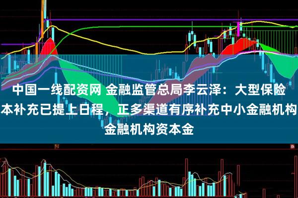 中国一线配资网 金融监管总局李云泽：大型保险集团资本补充已提上日程，正多渠道有序补充中小金融机构资本金