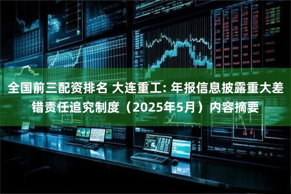 全国前三配资排名 大连重工: 年报信息披露重大差错责任追究制度（2025年5月）内容摘要