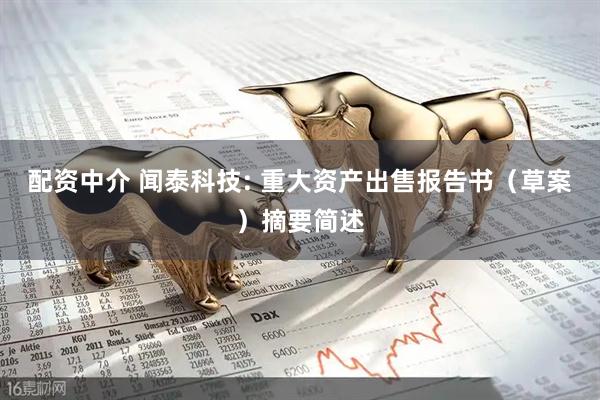 配资中介 闻泰科技: 重大资产出售报告书（草案）摘要简述