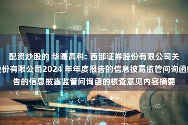 配资炒股的 华曙高科: 西部证券股份有限公司关于湖南华曙高科技股份有限公司2024 年年度报告的信息披露监管问询函的核查意见内容摘要