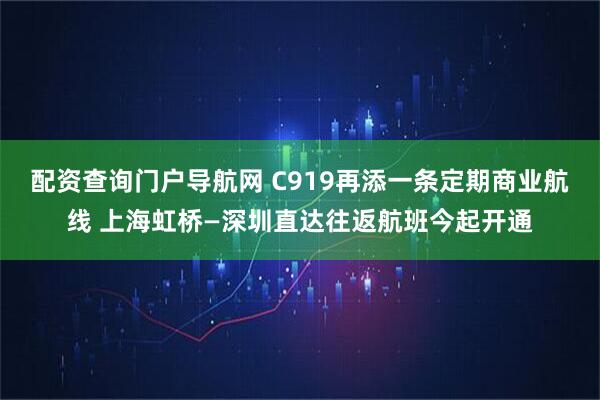配资查询门户导航网 C919再添一条定期商业航线 上海虹桥—深圳直达往返航班今起开通