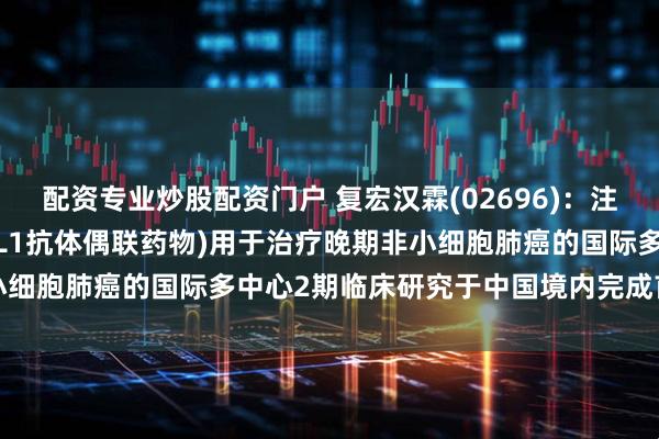 配资专业炒股配资门户 复宏汉霖(02696)：注射用HLX43(靶向PD-L1抗体偶联药物)用于治疗晚期非小细胞肺癌的国际多中心2期临床研究于中国境内完成首例患者给药