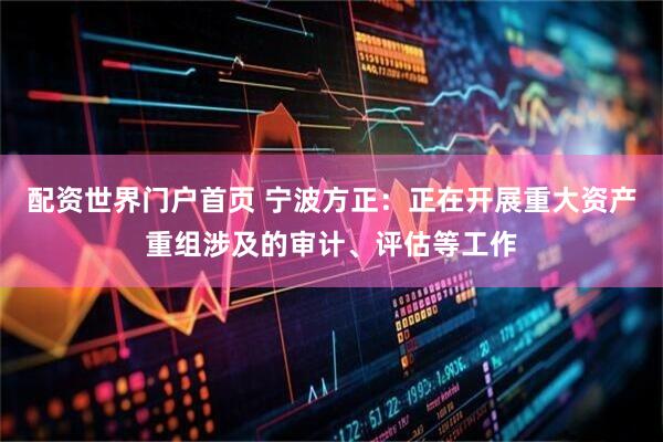 配资世界门户首页 宁波方正：正在开展重大资产重组涉及的审计、评估等工作