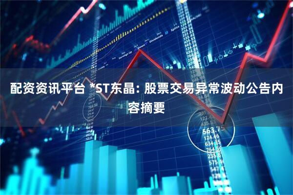 配资资讯平台 *ST东晶: 股票交易异常波动公告内容摘要