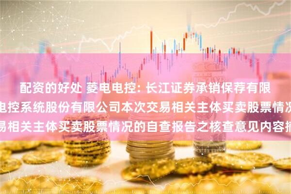 配资的好处 菱电电控: 长江证券承销保荐有限公司关于武汉菱电汽车电控系统股份有限公司本次交易相关主体买卖股票情况的自查报告之核查意见内容摘要