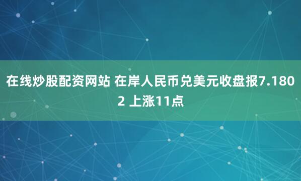 在线炒股配资网站 在岸人民币兑美元收盘报7.1802 上涨11点