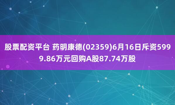 股票配资平台 药明康德(02359)6月16日斥资5999.86万元回购A股87.74万股