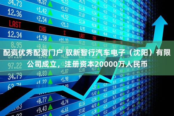 配资优秀配资门户 驭新智行汽车电子（沈阳）有限公司成立，注册资本20000万人民币