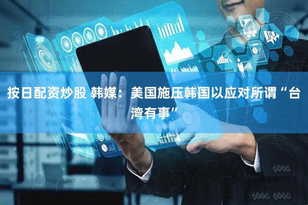 按日配资炒股 韩媒：美国施压韩国以应对所谓“台湾有事”