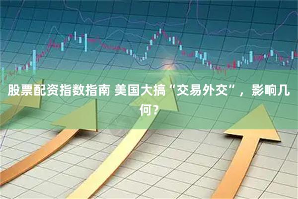 股票配资指数指南 美国大搞“交易外交”，影响几何？