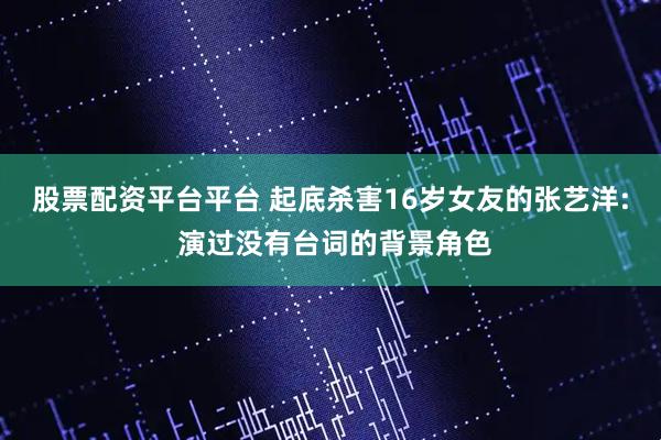 股票配资平台平台 起底杀害16岁女友的张艺洋: 演过没有台词的背景角色
