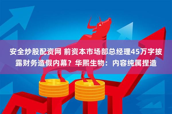 安全炒股配资网 前资本市场部总经理45万字披露财务造假内幕？华熙生物：内容纯属捏造