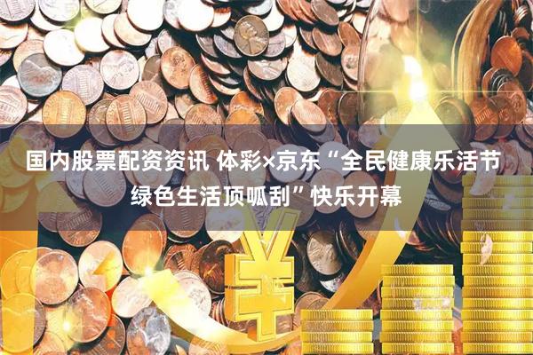 国内股票配资资讯 体彩×京东“全民健康乐活节 绿色生活顶呱刮”快乐开幕