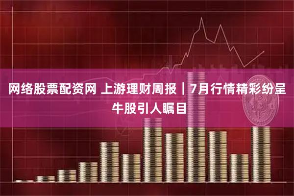 网络股票配资网 上游理财周报｜7月行情精彩纷呈 牛股引人瞩目