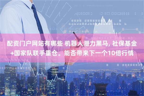 配资门户网站有哪些 机器人潜力黑马, 社保基金+国家队联手重仓。能否带来下一个10倍行情