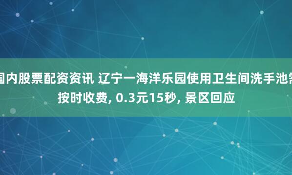 国内股票配资资讯 辽宁一海洋乐园使用卫生间洗手池需按时收费, 0.3元15秒, 景区回应