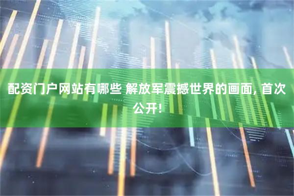 配资门户网站有哪些 解放军震撼世界的画面, 首次公开!