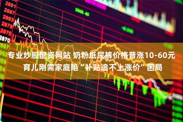 专业炒股配资网站 奶粉纸尿裤价格普涨10-60元 育儿刚需家庭陷“补贴追不上涨价”困局