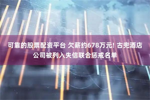 可靠的股票配资平台 欠薪约678万元! 古兜酒店公司被列入失信联合惩戒名单
