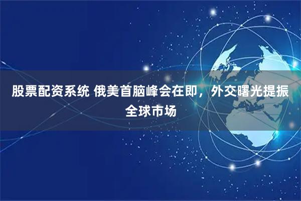 股票配资系统 俄美首脑峰会在即，外交曙光提振全球市场