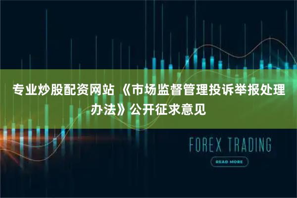 专业炒股配资网站 《市场监督管理投诉举报处理办法》公开征求意见