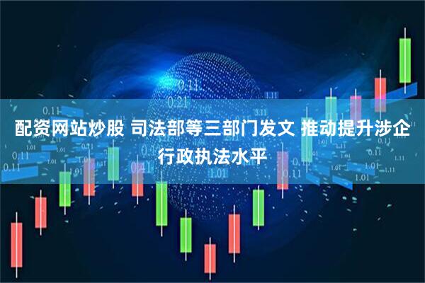 配资网站炒股 司法部等三部门发文 推动提升涉企行政执法水平