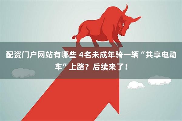 配资门户网站有哪些 4名未成年骑一辆“共享电动车”上路？后续来了！