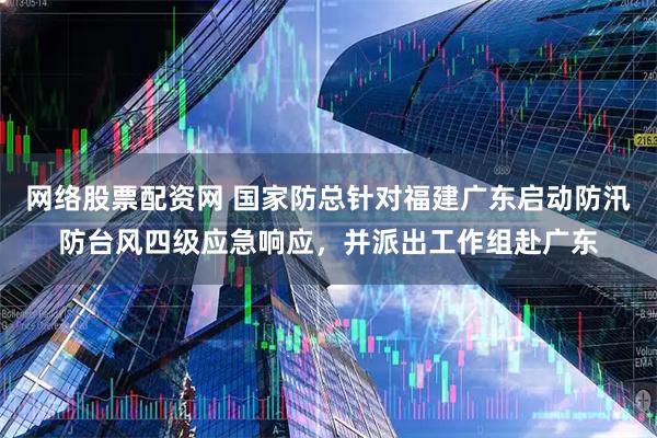 网络股票配资网 国家防总针对福建广东启动防汛防台风四级应急响应，并派出工作组赴广东
