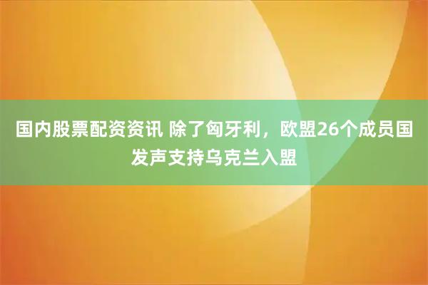 国内股票配资资讯 除了匈牙利，欧盟26个成员国发声支持乌克兰入盟