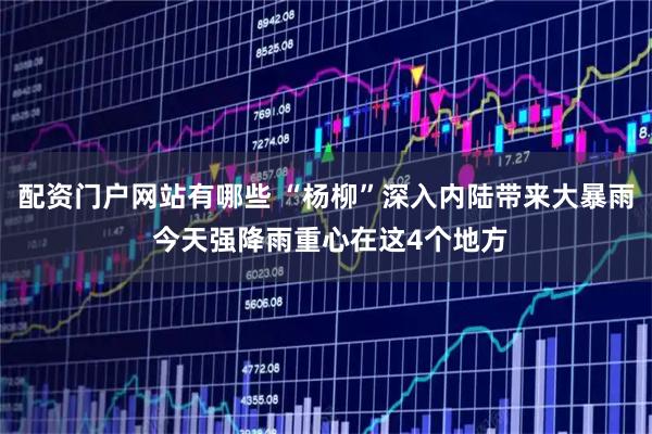 配资门户网站有哪些 “杨柳”深入内陆带来大暴雨 今天强降雨重心在这4个地方