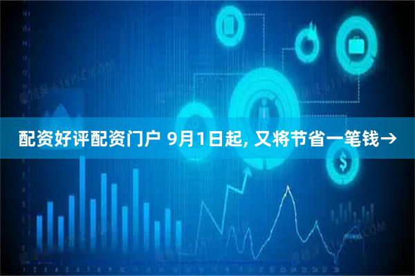 配资好评配资门户 9月1日起, 又将节省一笔钱→