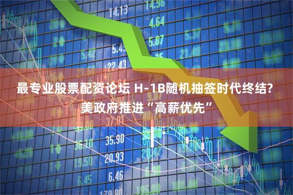 最专业股票配资论坛 H-1B随机抽签时代终结? 美政府推进“高薪优先”