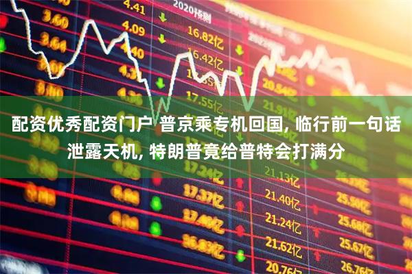 配资优秀配资门户 普京乘专机回国, 临行前一句话泄露天机, 特朗普竟给普特会打满分
