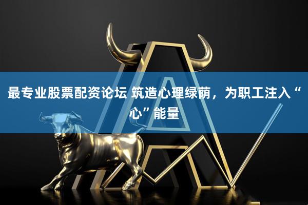 最专业股票配资论坛 筑造心理绿荫，为职工注入“心”能量
