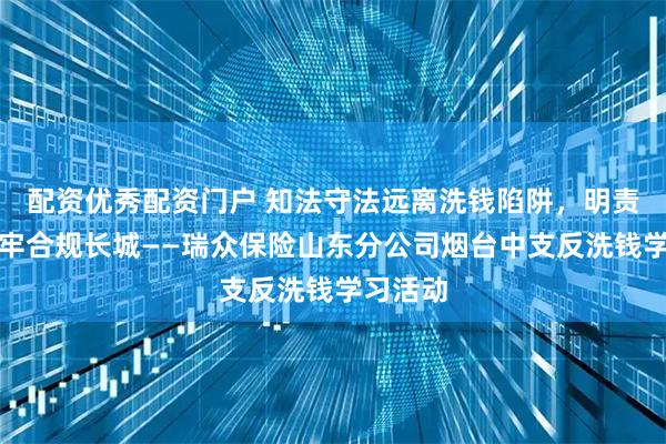 配资优秀配资门户 知法守法远离洗钱陷阱，明责尽责筑牢合规长城——瑞众保险山东分公司烟台中支反洗钱学习活动