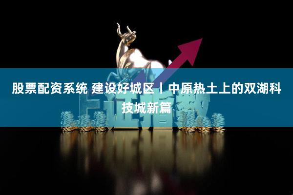 股票配资系统 建设好城区丨中原热土上的双湖科技城新篇