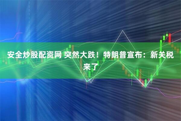 安全炒股配资网 突然大跌！特朗普宣布：新关税来了