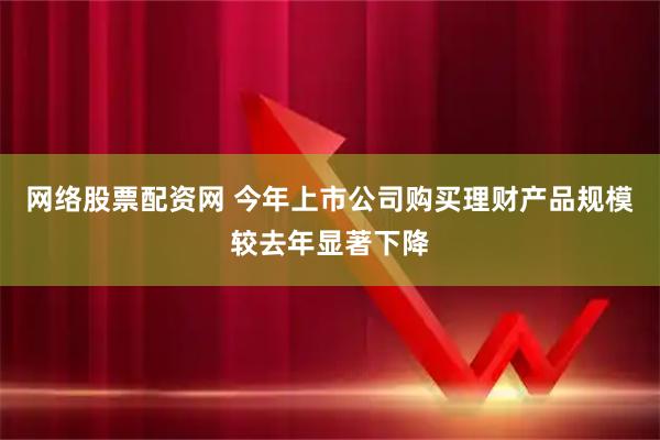 网络股票配资网 今年上市公司购买理财产品规模较去年显著下降