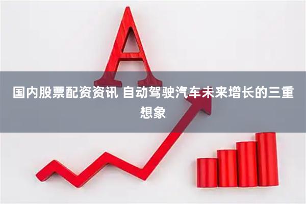 国内股票配资资讯 自动驾驶汽车未来增长的三重想象