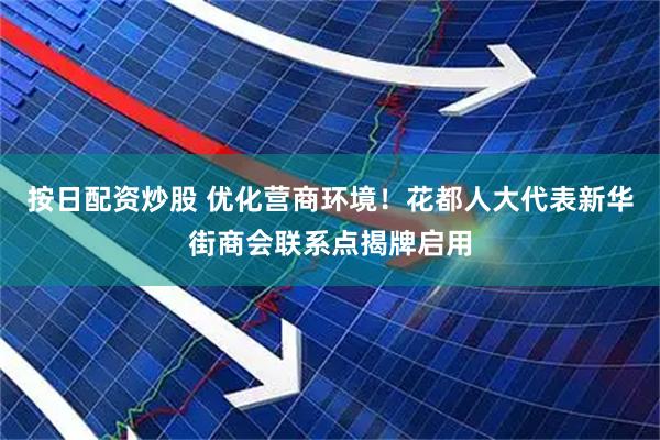 按日配资炒股 优化营商环境！花都人大代表新华街商会联系点揭牌启用