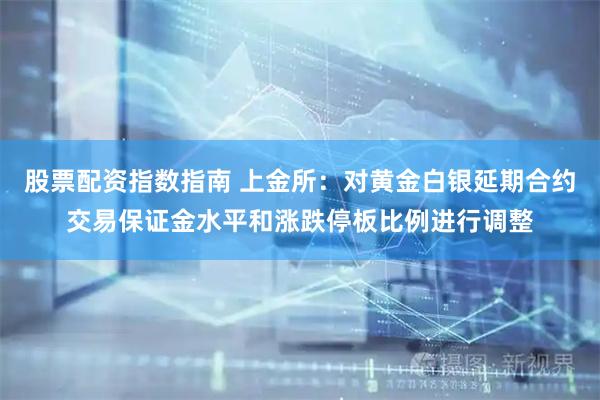 股票配资指数指南 上金所：对黄金白银延期合约交易保证金水平和涨跌停板比例进行调整