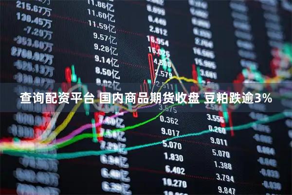 查询配资平台 国内商品期货收盘 豆粕跌逾3%