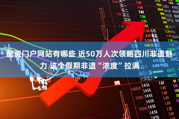 配资门户网站有哪些 近50万人次领略四川非遗魅力 这个假期非遗“浓度”拉满
