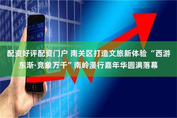 配资好评配资门户 南关区打造文旅新体验 “西游东渐·竞象万千”南岭漫行嘉年华圆满落幕